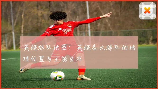 英超球队地图：英超各大球队的地理位置与主场分布