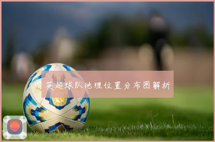 英超球队地理位置分布图解析