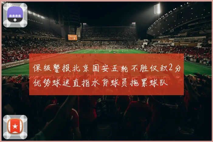保级警报北京国安五轮不胜仅积2分优势球迷直指水货球员拖累球队