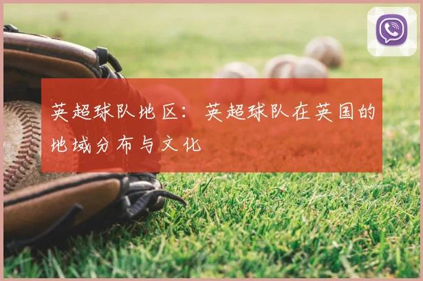 英超球队地区:英超球队在英国的地域分布与文化