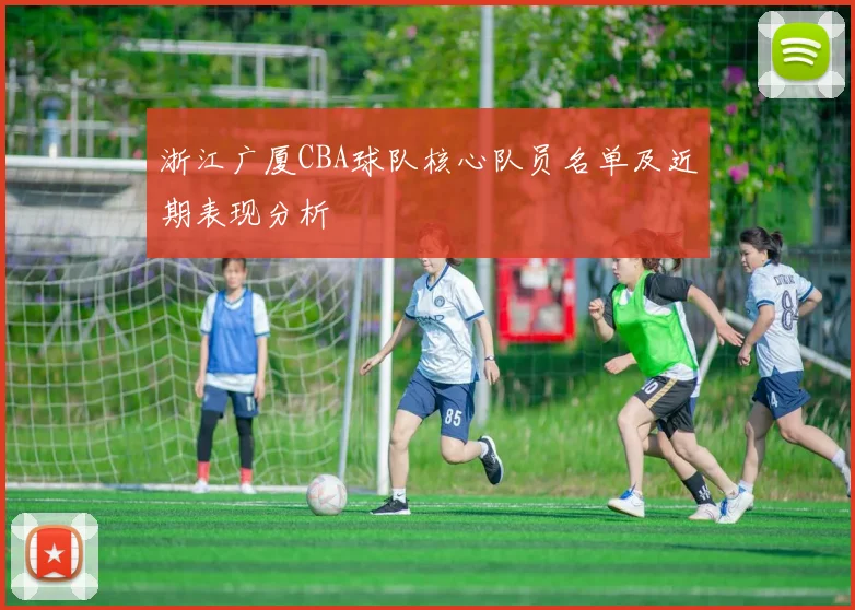 浙江广厦CBA球队核心队员名单及近期表现分析