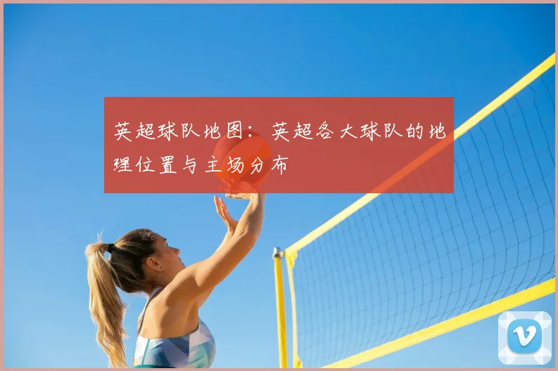 英超球队地图:英超各大球队的地理位置与主场分布