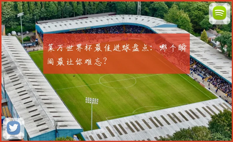 莱万世界杯最佳进球盘点：哪个瞬间最让你难忘？