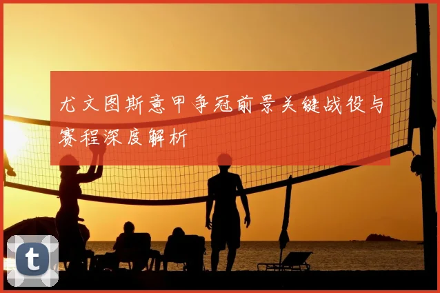 尤文图斯意甲争冠前景关键战役与赛程深度解析